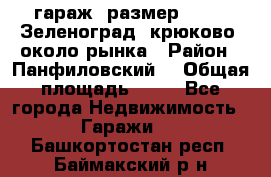 гараж, размер  6*4 , Зеленоград, крюково, около рынка › Район ­ Панфиловский  › Общая площадь ­ 24 - Все города Недвижимость » Гаражи   . Башкортостан респ.,Баймакский р-н